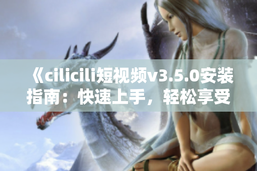 《cilicili短視頻v3.5.0安裝指南：快速上手，輕松享受精彩內(nèi)容》