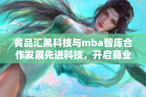 黃品匯黑科技與mba智庫合作發(fā)展先進(jìn)科技，開啟商業(yè)智慧新篇章