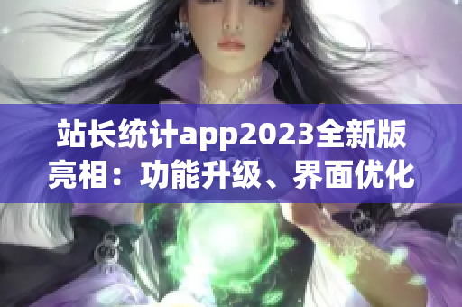 站長統(tǒng)計app2023全新版亮相：功能升級、界面優(yōu)化，用戶體驗煥然一新