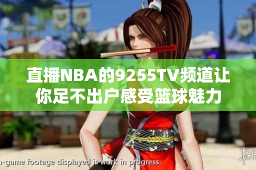 直播NBA的9255TV頻道讓你足不出戶感受籃球魅力