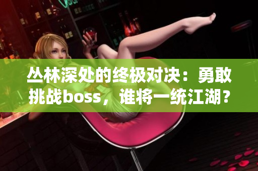 叢林深處的終極對決：勇敢挑戰(zhàn)boss，誰將一統(tǒng)江湖？