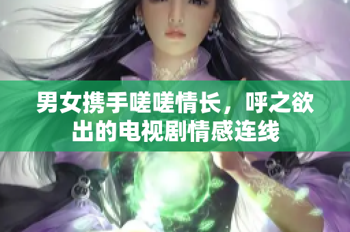 男女?dāng)y手嗟嗟情長(zhǎng)，呼之欲出的電視劇情感連線(xiàn)