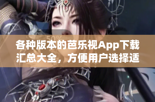 各種版本的芭樂視App下載匯總大全，方便用戶選擇適合自己的版本