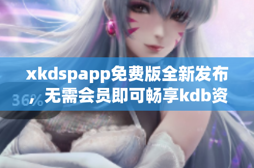 xkdspapp免費版全新發(fā)布，無需會員即可暢享kdb資源