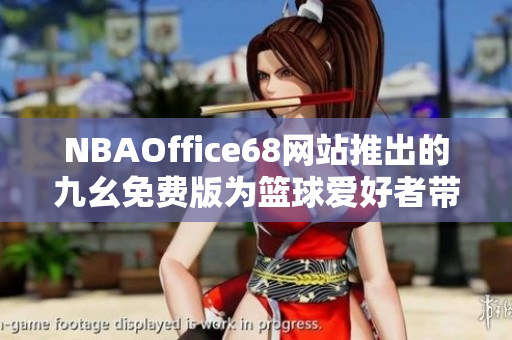 NBAOffice68網(wǎng)站推出的九幺免費(fèi)版為籃球愛(ài)好者帶來(lái)全新體驗(yàn)