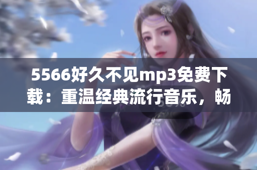 5566好久不見(jiàn)mp3免費(fèi)下載：重溫經(jīng)典流行音樂(lè)，暢享悠揚(yáng)旋律