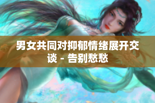 男女共同對(duì)抑郁情緒展開交談 - 告別愁愁