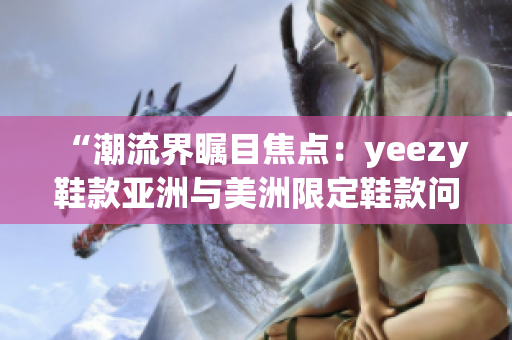 “潮流界矚目焦點(diǎn)：yeezy鞋款亞洲與美洲限定鞋款問世！”