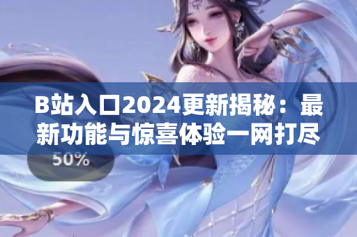 B站入口2024更新揭秘：最新功能與驚喜體驗一網(wǎng)打盡