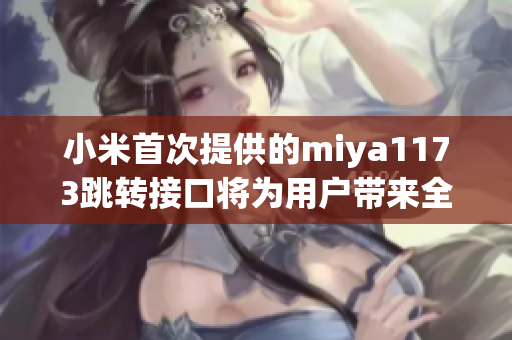 小米首次提供的miya1173跳轉接口將為用戶帶來全新的操作體驗