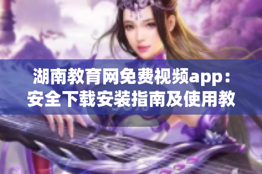 湖南教育網(wǎng)免費視頻app：安全下載安裝指南及使用教程