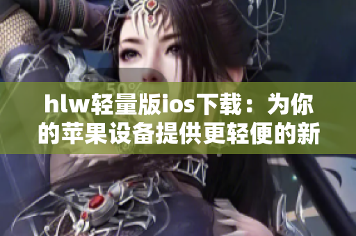 hlw輕量版ios下載：為你的蘋果設(shè)備提供更輕便的新體驗