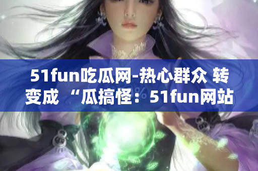 51fun吃瓜網(wǎng)-熱心群眾 轉(zhuǎn)變成 “瓜搞怪：51fun網(wǎng)站積極群眾分享熱門(mén)趣聞”