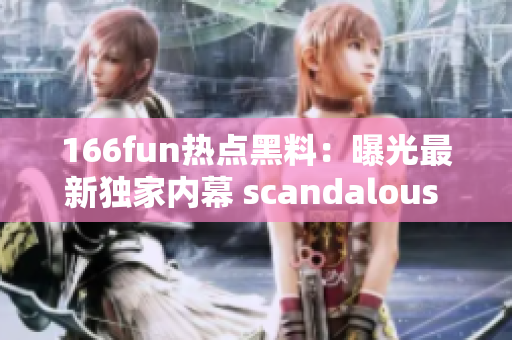 166fun熱點(diǎn)黑料：曝光最新獨(dú)家內(nèi)幕 scandalous 