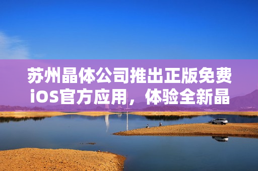 蘇州晶體公司推出正版免費(fèi)iOS官方應(yīng)用，體驗(yàn)全新晶瑩世界