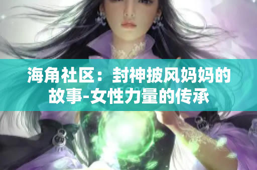 海角社區(qū)：封神披風(fēng)媽媽的故事-女性力量的傳承