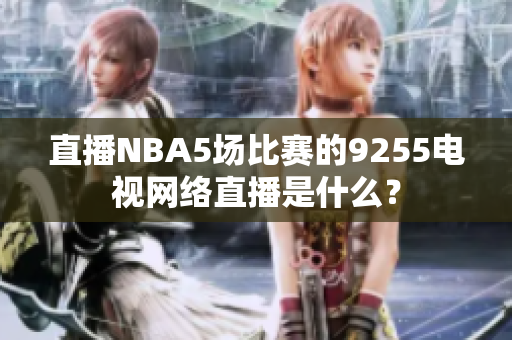 直播NBA5場比賽的9255電視網(wǎng)絡(luò)直播是什么？