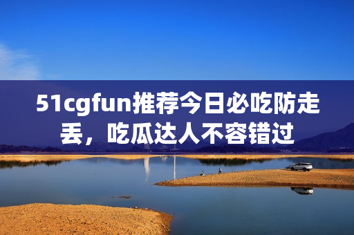 51cgfun推薦今日必吃防走丟，吃瓜達(dá)人不容錯過