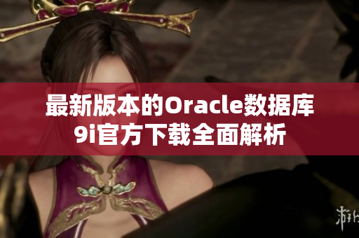 最新版本的Oracle數(shù)據(jù)庫(kù)9i官方下載全面解析