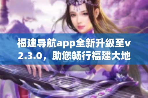 福建導航app全新升級至v2.3.0，助您暢行福建大地