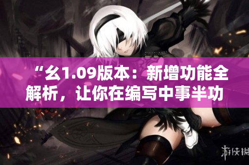 “幺1.09版本：新增功能全解析，讓你在編寫中事半功倍！”