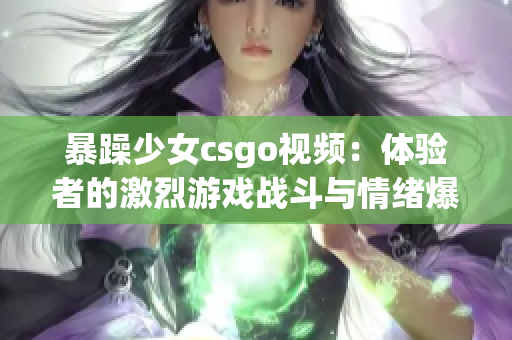 暴躁少女csgo視頻：體驗者的激烈游戲戰(zhàn)斗與情緒爆發(fā)