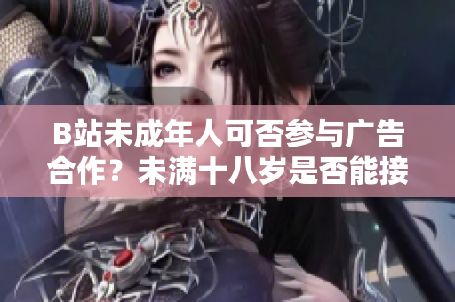 B站未成年人可否參與廣告合作？未滿十八歲是否能接廣告？