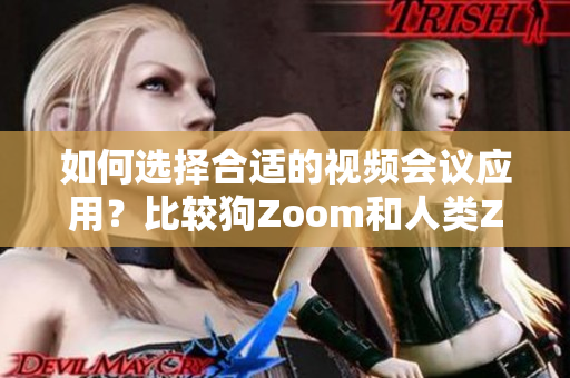 如何選擇合適的視頻會議應(yīng)用？比較狗Zoom和人類Zoom，分別適合哪些場景？