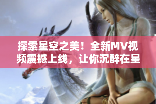 探索星空之美！全新MV視頻震撼上線，讓你沉醉在星辰的美妙世界