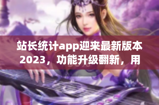 站長統計app迎來最新版本2023，功能升級翻新，用戶體驗大幅提升