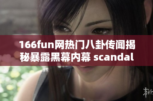 166fun網(wǎng)熱門八卦傳聞揭秘暴露黑幕內(nèi)幕 scandal