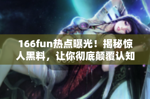 166fun熱點曝光！揭秘驚人黑料，讓你徹底顛覆認知