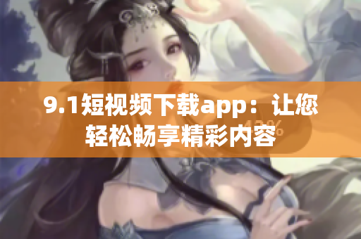 9.1短視頻下載app：讓您輕松暢享精彩內(nèi)容