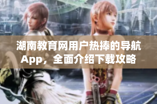 湖南教育網用戶熱捧的導航App，全面介紹下載攻略